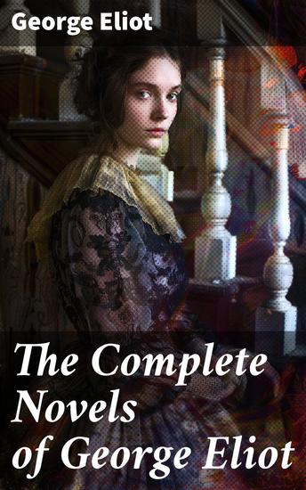 The Complete Novels of George Eliot - Middlemarch Adam Bede The Mill on the Floss Silas Marner Romola Felix Holt & Daniel Deronda (With a Biography) - cover