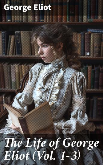 The Life of George Eliot (Vol 1-3) - As Related in Her Letters and Journals (Complete Edition) - cover