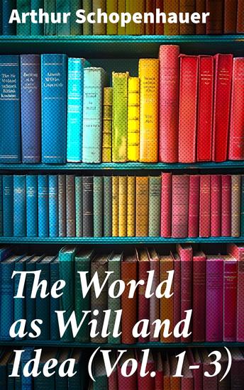 The World as Will and Idea (Vol 1-3) - Philosophical Classic (Complete Edition) - cover