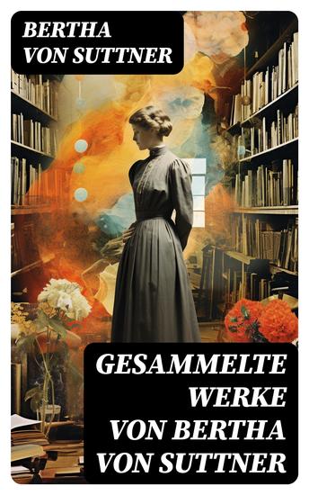Gesammelte Werke von Bertha von Suttner - Die Waffen nieder! + Martha's Kinder + Eva Siebeck + Franzl und Mirzl + Langeweile + Ermenegildens Flucht + Autobiografie - cover
