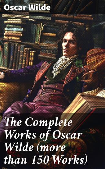 The Complete Works of Oscar Wilde (more than 150 Works) - Captivating Wit and Social Commentary: A Literary Collection by a Victorian Icon - cover