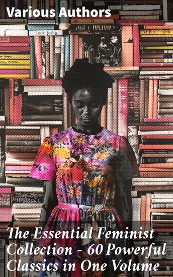 The Essential Feminist Collection – 60 Powerful Classics in One Volume - Including 100+ Biographies & Memoirs of the Most Influential Women in History - cover