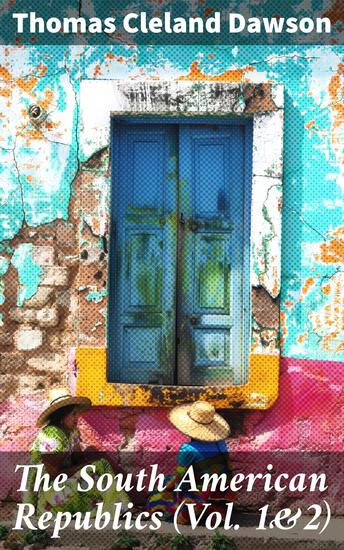 The South American Republics (Vol 1&2) - The History of Argentina Paraguay Uruguay Brazil Peru Chile Bolivia Ecuador Venezuela Colombia Panama (Complete Edition) - cover