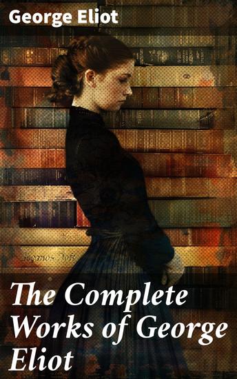 The Complete Works of George Eliot - Novels Short Stories Poems Essays & Biography - cover