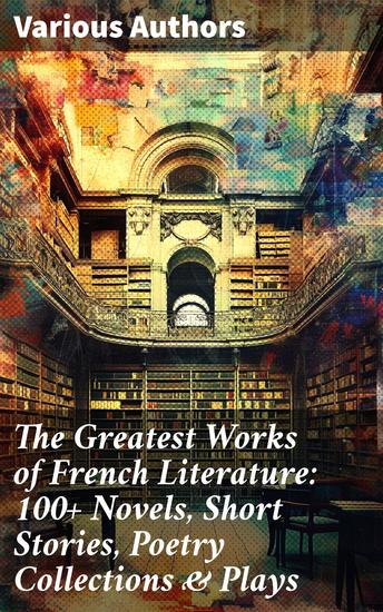 The Greatest Works of French Literature: 100+ Novels Short Stories Poetry Collections & Plays - Exploring the French Literary Tapestry: Diverse Genres Renowned Authors & Timeless Themes - cover