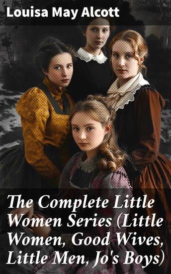 The Complete Little Women Series (Little Women Good Wives Little Men Jo's Boys) - Journey of Sisterhood and Independence in 19th Century New England - cover