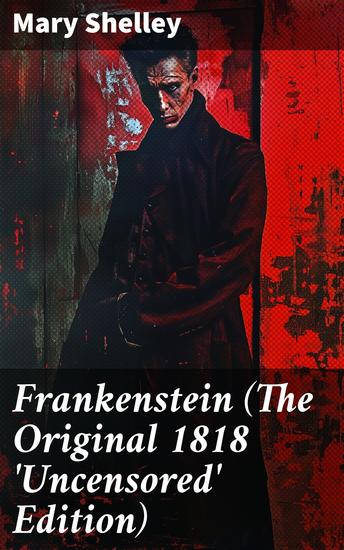 Frankenstein (The Original 1818 'Uncensored' Edition) - Exploring the Darker Side of Human Nature and Scientific Ambition in 1818 Gothic Classic - cover
