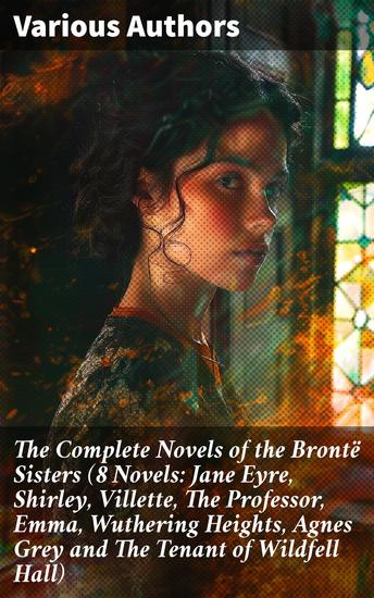The Complete Novels of the Brontë Sisters (8 Novels: Jane Eyre Shirley Villette The Professor Emma Wuthering Heights Agnes Grey and The Tenant of Wildfell Hall) - cover