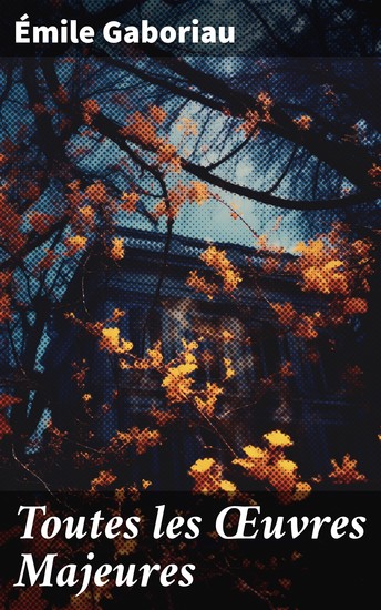 Toutes les Œuvres Majeures - L'Affaire Lerouge + Le Crime d'Orcival + Le Dossier 113 + Monsieur Lecoq (I & II) et beaucoup plus (L'édition intégrale de 14 œuvres) - cover