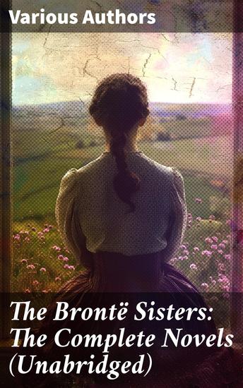 The Brontë Sisters: The Complete Novels (Unabridged) - Janey Eyre + Shirley + Villette + The Professor + Emma + Wuthering Heights + Agnes Grey + The Tenant of Wildfell Hall - cover