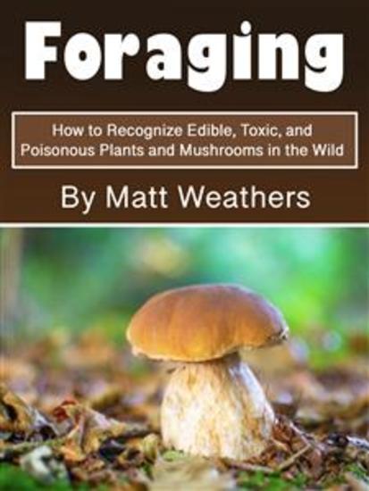 Foraging - How to Recognize Edible Toxic and Poisonous Plants and Mushrooms in the Wild - cover