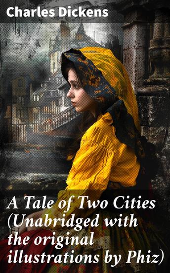 A Tale of Two Cities (Unabridged with the original illustrations by Phiz) - Love Sacrifice and Justice: A Tale of Two Cities in the Turbulent French Revolution - cover