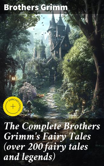 The Complete Brothers Grimm's Fairy Tales (over 200 fairy tales and legends) - Enriched edition Enchanting tales of magic romance and morality from classic fairy tale collection - cover