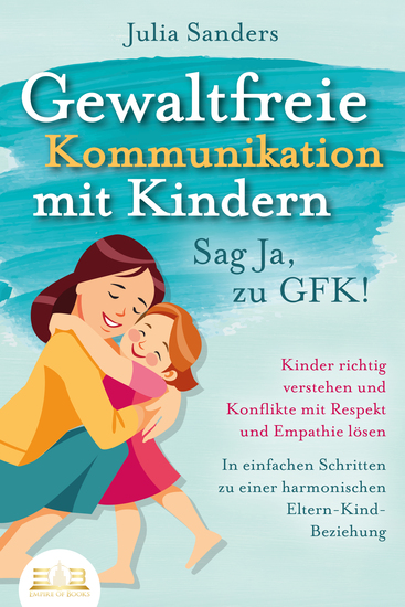 GEWALTFREIE KOMMUNIKATION MIT KINDERN - Sag Ja zu GFK!: Kinder richtig verstehen und Konflikte mit Respekt und Empathie lösen - In einfachen Schritten zu einer harmonischen Eltern-Kind-Beziehung - cover