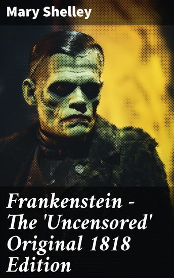Frankenstein - The 'Uncensored' Original 1818 Edition - Exploring Gothic Horror and Ethical Dilemmas in the Original 1818 Classic - cover