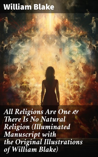 All Religions Are One & There Is No Natural Religion (Illuminated Manuscript with the Original Illustrations of William Blake) - Visions of Unity: Illuminated Manuscript on Religion & Spirituality - cover