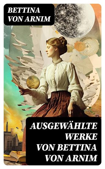 Ausgewählte Werke von Bettina von Arnim - Die Günderode + Goethes Briefwechsel mit einem Kinde + Clemens Brentanos Frühlingskranz… - cover