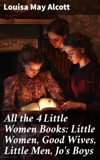 All the 4 Little Women Books: Little Women Good Wives Little Men Jo's Boys - Timeless tales of family friendship and growth in 19th-century America - cover