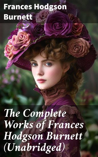 The Complete Works of Frances Hodgson Burnett (Unabridged) - Enchanting Tales of Hope and Resilience - cover