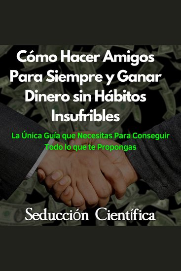 Cómo Hacer Amigos Para Siempre y Ganar Dinero sin Hábitos Insufribles - La Única Guía que Necesitas Para Conseguir Todo lo que te Propongas - cover
