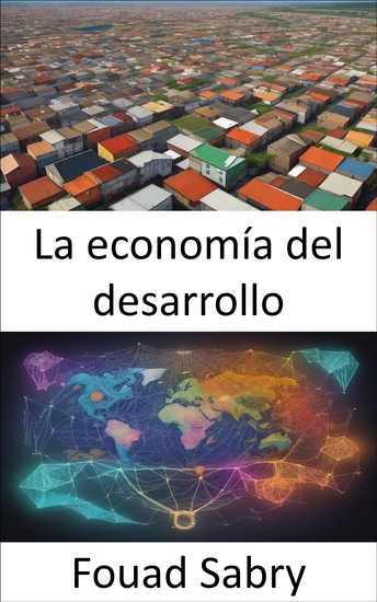 La economía del desarrollo - Empoderar la prosperidad una guía completa para la economía del desarrollo - cover