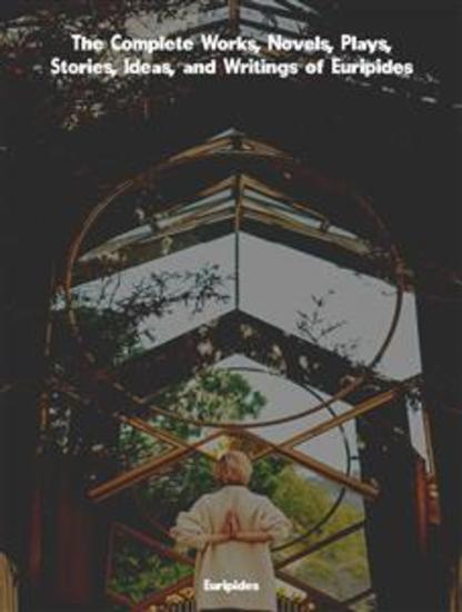 The Complete Works Novels Plays Stories Ideas and Writings of Euripides - cover