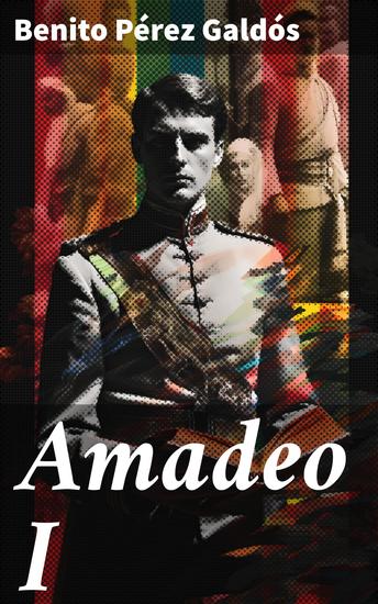 Amadeo I - La vida de Amadeo de Saboya en la España del siglo XIX: narrativa histórica y ficción en la corte real - cover