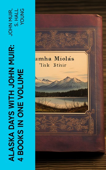 Alaska Days with John Muir: 4 Books in One Volume - Illustrated: Travels in Alaska The Cruise of the Corwin Stickeen and Alaska Days - cover