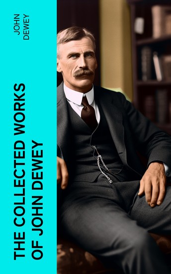 The Collected Works of John Dewey - American School System Theory of Educational Philosophy Psychological Works Political Writings: 40 Titles in One Volume - cover