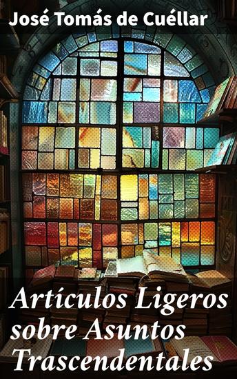 Artículos Ligeros sobre Asuntos Trascendentales - Reflexiones filosóficas en la España del siglo XIX: Ensayos de José Tomás de Cuéllar - cover