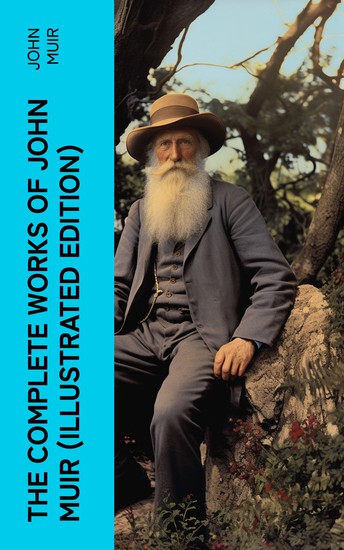 The Complete Works of John Muir (Illustrated Edition) - Travel Memoirs Wilderness Essays Environmental Studies & Letters - cover