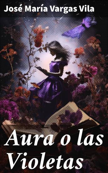 Aura o las Violetas - Amor y pasión en una narrativa romántica intensa: la obra maestra de José María Vargas Vila - cover