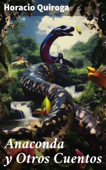 Anaconda y Otros Cuentos - Exploraciones psicológicas en la selva sudamericana: relatos intensos y misteriosos - cover