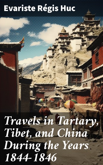 Travels in Tartary Tibet and China During the Years 1844-1846 - Enriched edition A Journey Through Exotic Lands: Encounters in Tartary Tibet and China - cover