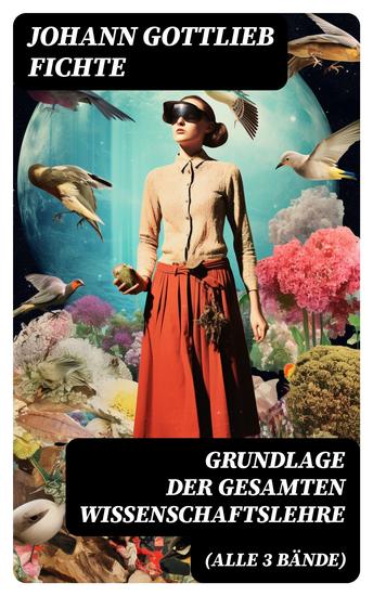 Grundlage der gesamten Wissenschaftslehre (Alle 3 Bände) - Der Grund der Selbsterkenntnis und Gotteserkenntnis (Eines der zentralen Werke im nachkantischen Idealismus) - cover