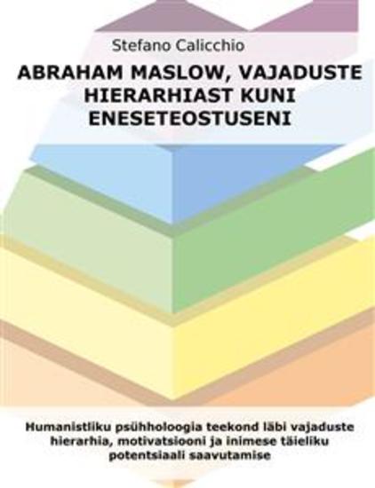 Abraham Maslow vajaduste hierarhiast kuni eneseteostuseni - Humanistliku psühholoogia teekond läbi vajaduste hierarhia motivatsiooni ja inimese täieliku potentsiaali saavutamise - cover