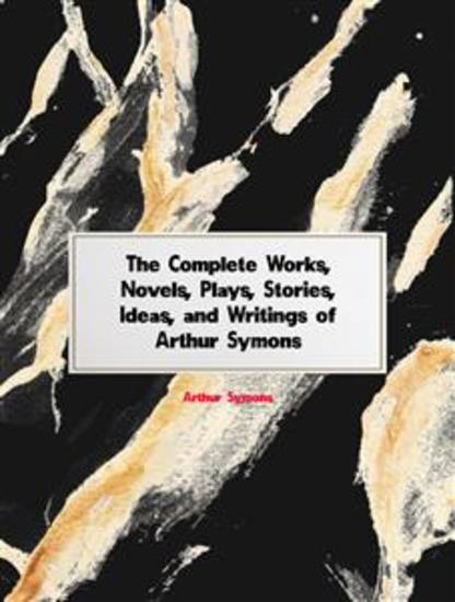 The Complete Works Novels Plays Stories Ideas and Writings of Arthur Symons - cover