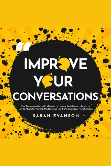 Improve Your Conversations - Overcome Social Anxiety Learn To Talk To Absolutely Anyone Master Small Talk & Develop Deeper Relationships - cover