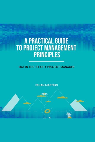 A Practical Guide to Project Management Principles - A Day in the Life of a Project Manager - cover