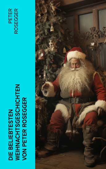 Die beliebtesten Weihnachtsgeschichten von Peter Rosegger - Erste Weihnachten in der Waldheimat Die heilige Weihnachtszeit Als ich Christtagsfreude holen ging - cover