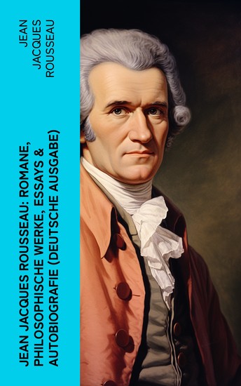 Jean Jacques Rousseau: Romane Philosophische Werke Essays & Autobiografie (Deutsche Ausgabe) - Der Gesellschaftsvertrag Julie oder Die neue Heloise Emile oder über die Erziehung… - cover