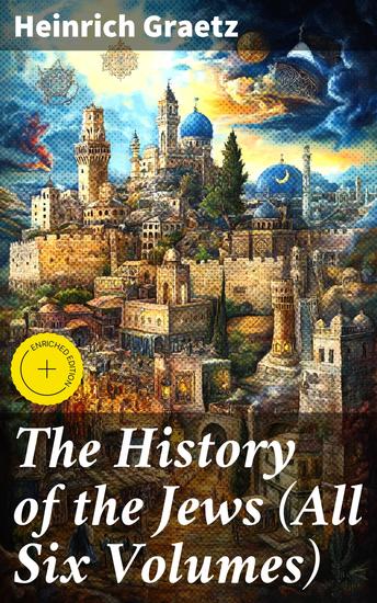 The History of the Jews (All Six Volumes) - Enriched edition From the Earliest Period to the Modern Times and Emancipation in Central Europe - cover