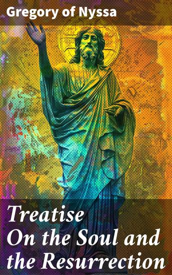 Treatise On the Soul and the Resurrection - Exploring the Afterlife: Soul Resurrection and Christian Belief - cover