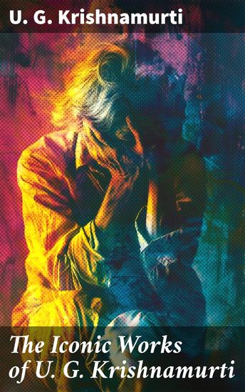 The Iconic Works of U G Krishnamurti - Enriched edition The Mystique of Enlightenment Courage to Stand Alone Mind is a Myth The Natural State - cover