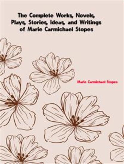 The Complete Works Novels Plays Stories Ideas and Writings of Marie Carmichael Stopes - cover