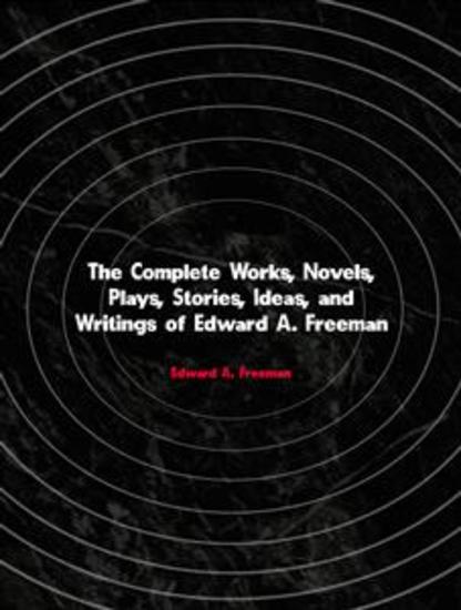 The Complete Works Novels Plays Stories Ideas and Writings of Edward A Freeman - cover