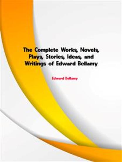 The Complete Works Novels Plays Stories Ideas and Writings of Edward Bellamy - cover