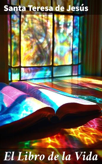 El Libro de la Vida - La experiencia mística de Santa Teresa: un viaje espiritual hacia la unión divina - cover