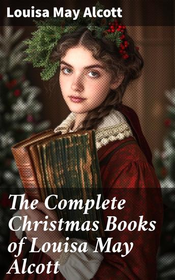 The Complete Christmas Books of Louisa May Alcott - A Country Christmas The Abbot's Ghost Mrs Podger's Teapot The Little Red Purse Little Women… - cover
