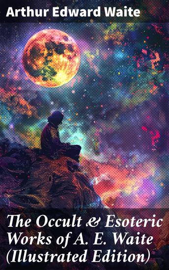 The Occult & Esoteric Works of A E Waite (Illustrated Edition) - Enriched edition Devil-Worship Tarot Mysteries of Goëtic Theurgy Sorcery & Necromancy - cover
